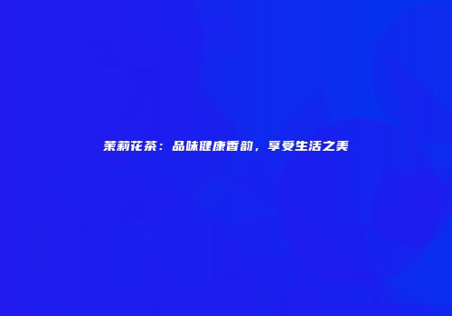 茉莉花茶：品味健康香韵，享受生活之美