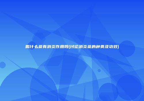喝什么茶有消炎作用吗(讨论消炎茶的种类及功效)