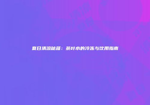 夏日清凉秘籍：茶叶水的冷冻与饮用指南