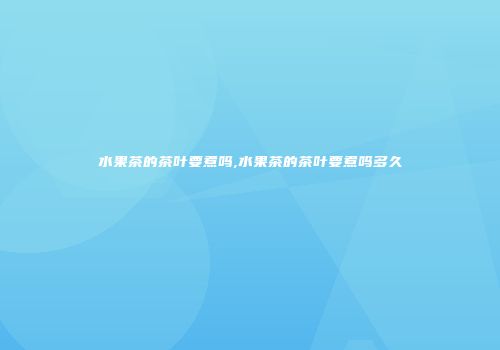 水果茶的茶叶要煮吗,水果茶的茶叶要煮吗多久