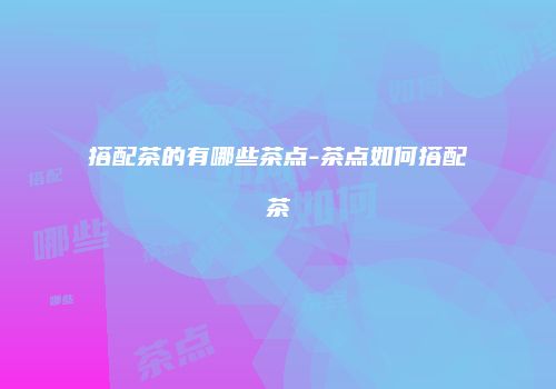 搭配茶的有哪些茶点-茶点如何搭配茶