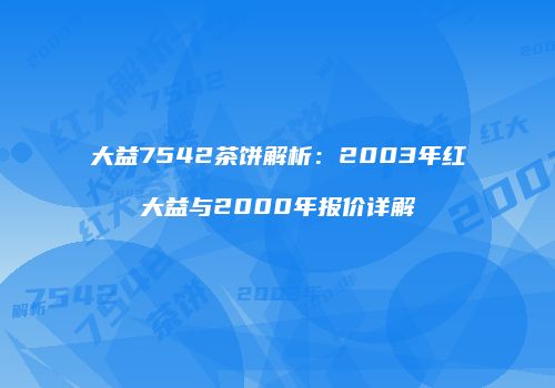 大益7542茶饼解析：2003年红大益与2000年报价详解