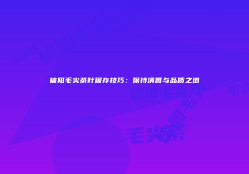 信阳毛尖茶叶保存技巧：保持清香与品质之道