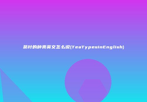 茶叶的种类英文怎么说(TeaTypesinEnglish)
