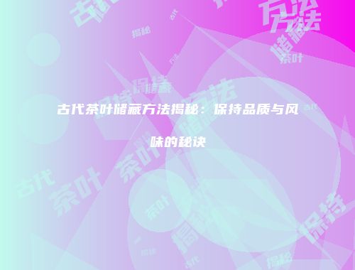 古代茶叶储藏方法揭秘：保持品质与风味的秘诀