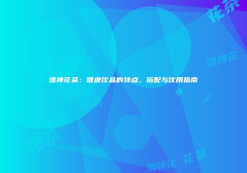 洛神花茶：健康饮品的特点、搭配与饮用指南