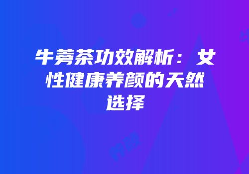 牛蒡茶功效解析：女性健康养颜的天然选择