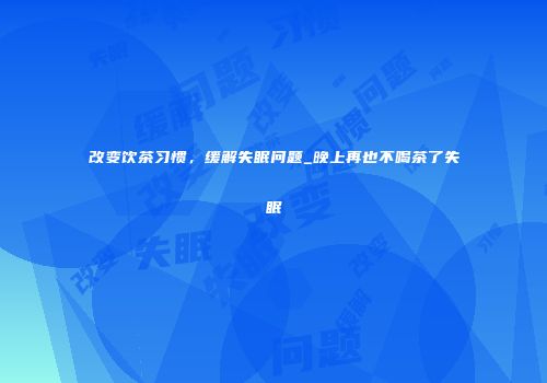 改变饮茶习惯，缓解失眠问题_晚上再也不喝茶了失眠