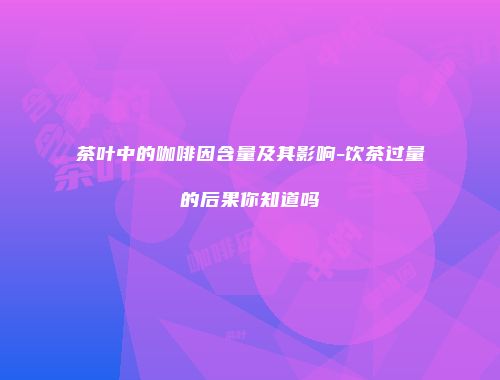 茶叶中的咖啡因含量及其影响-饮茶过量的后果你知道吗