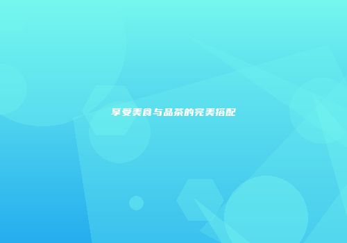 享受美食与品茶的完美搭配