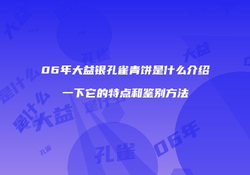 06年大益银孔雀青饼是什么介绍一下它的特点和鉴别方法