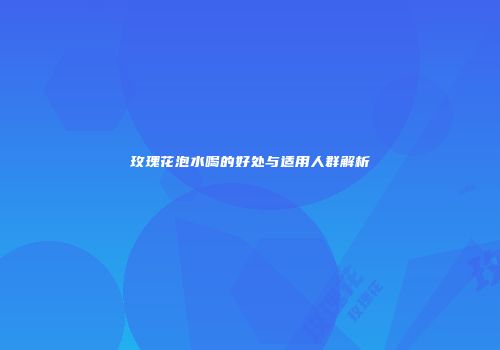 玫瑰花泡水喝的好处与适用人群解析