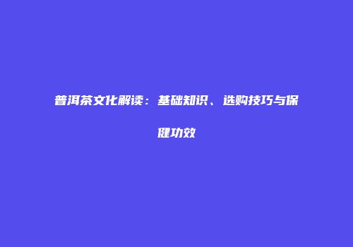 普洱茶文化解读：基础知识、选购技巧与保健功效