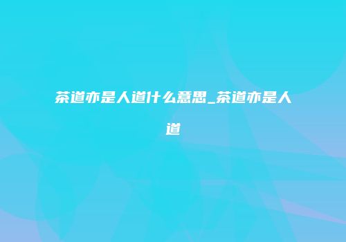 茶道亦是人道什么意思_茶道亦是人道
