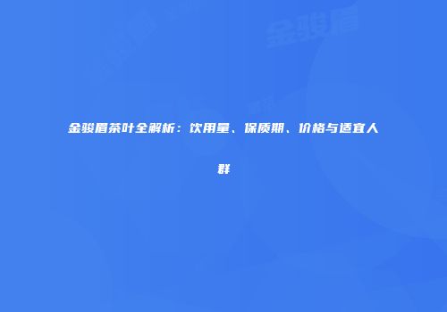 金骏眉茶叶全解析：饮用量、保质期、价格与适宜人群