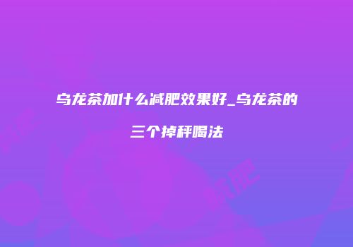 乌龙茶加什么减肥效果好_乌龙茶的三个掉秤喝法