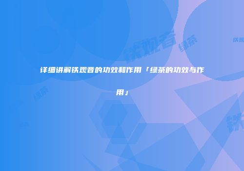 详细讲解铁观音的功效和作用「绿茶的功效与作用」