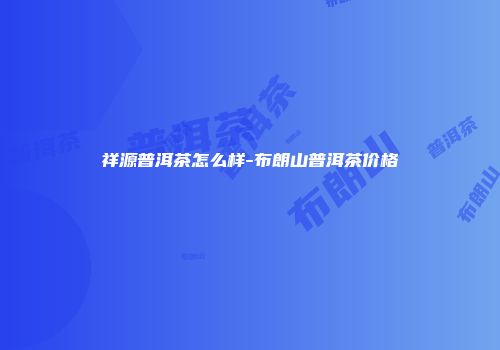祥源普洱茶怎么样-布朗山普洱茶价格