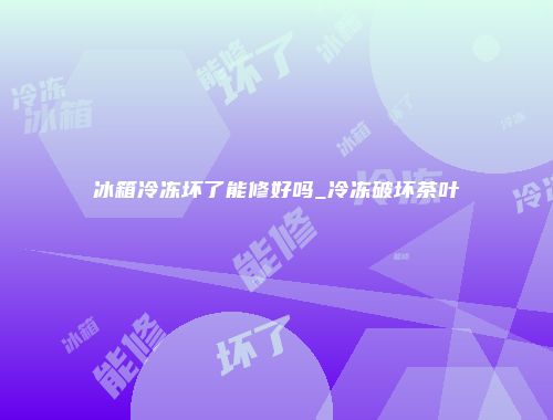 冰箱冷冻坏了能修好吗_冷冻破坏茶叶