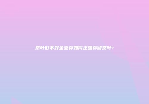 茶叶好不好全靠存如何正确存储茶叶?