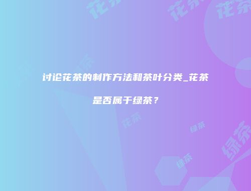 讨论花茶的制作方法和茶叶分类_花茶是否属于绿茶？