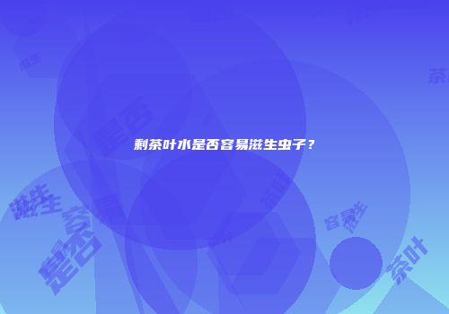 剩茶叶水是否容易滋生虫子？