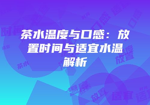 茶水温度与口感：放置时间与适宜水温解析
