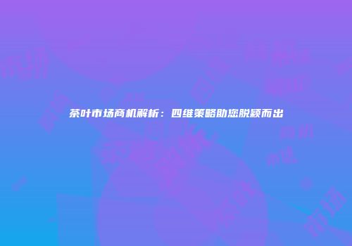 茶叶市场商机解析：四维策略助您脱颖而出