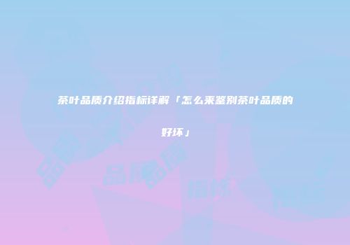 茶叶品质介绍指标详解「怎么来鉴别茶叶品质的好坏」
