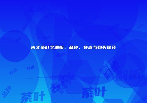 古丈茶叶全解析：品种、特点与购买途径