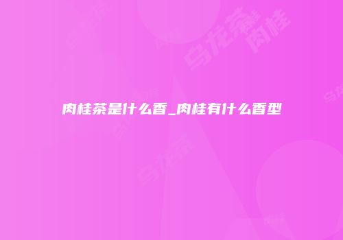 肉桂茶是什么香_肉桂有什么香型