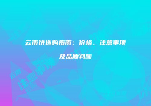 云南饼选购指南：价格、注意事项及品质判断