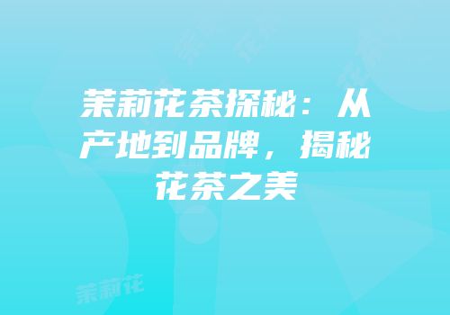 茉莉花茶探秘：从产地到品牌，揭秘花茶之美