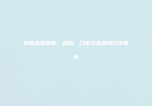 新茶品鉴指南：选购、口感与品鉴技巧全解析