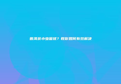 普洱茶小虫困扰？教你如何有效解决