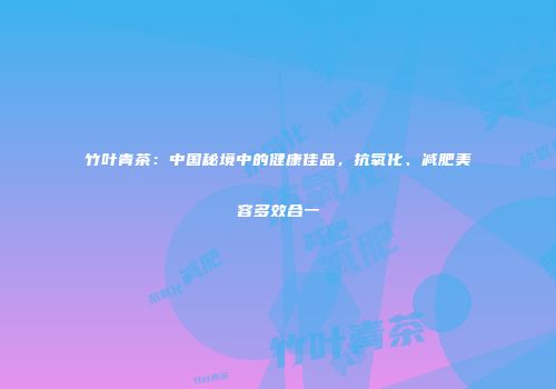竹叶青茶：中国秘境中的健康佳品，抗氧化、减肥美容多效合一