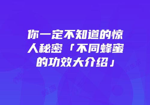 你一定不知道的惊人秘密「不同蜂蜜的功效大介绍」