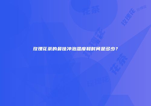 玫瑰花茶的最佳冲泡温度和时间是多少？