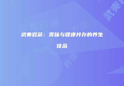 武夷岩茶：美味与健康并存的养生佳品