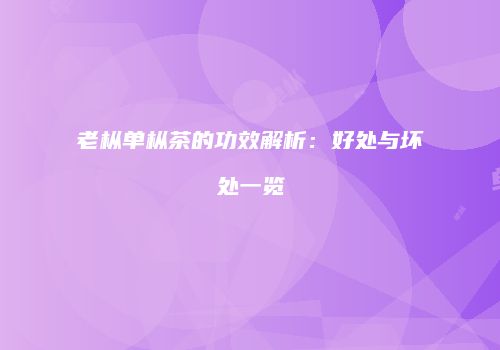 老枞单枞茶的功效解析：好处与坏处一览