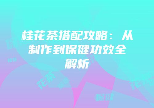 桂花茶搭配攻略：从制作到保健功效全解析