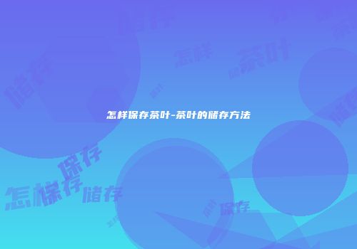怎样保存茶叶-茶叶的储存方法