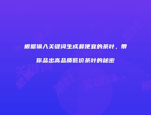 根据输入关键词生成最便宜的茶叶，带你品出高品质低价茶叶的秘密