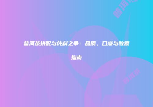 普洱茶拼配与纯料之争：品质、口感与收藏指南