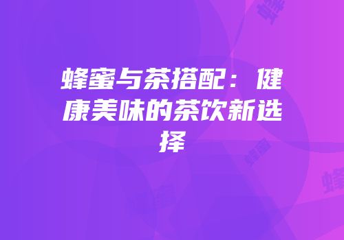蜂蜜与茶搭配：健康美味的茶饮新选择