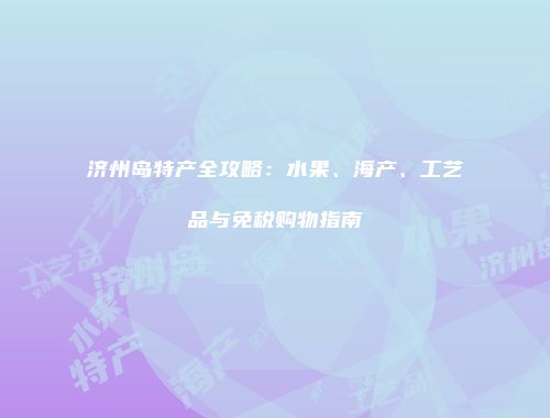 济州岛特产全攻略：水果、海产、工艺品与免税购物指南