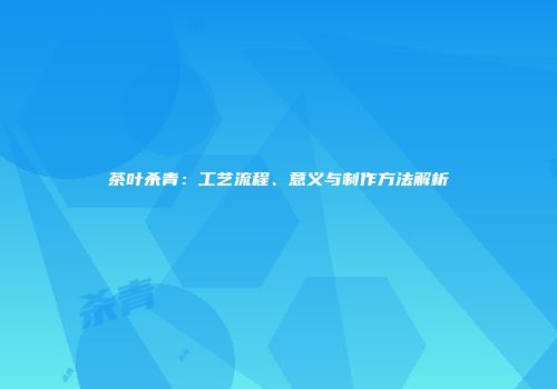 茶叶杀青：工艺流程、意义与制作方法解析
