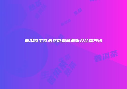 普洱茶生茶与熟茶差异解析及品鉴方法