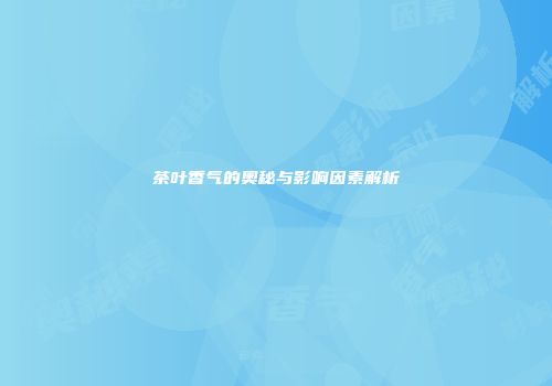茶叶香气的奥秘与影响因素解析