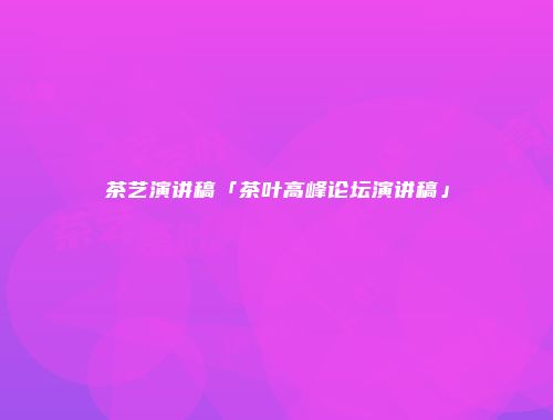 茶艺演讲稿「茶叶高峰论坛演讲稿」
